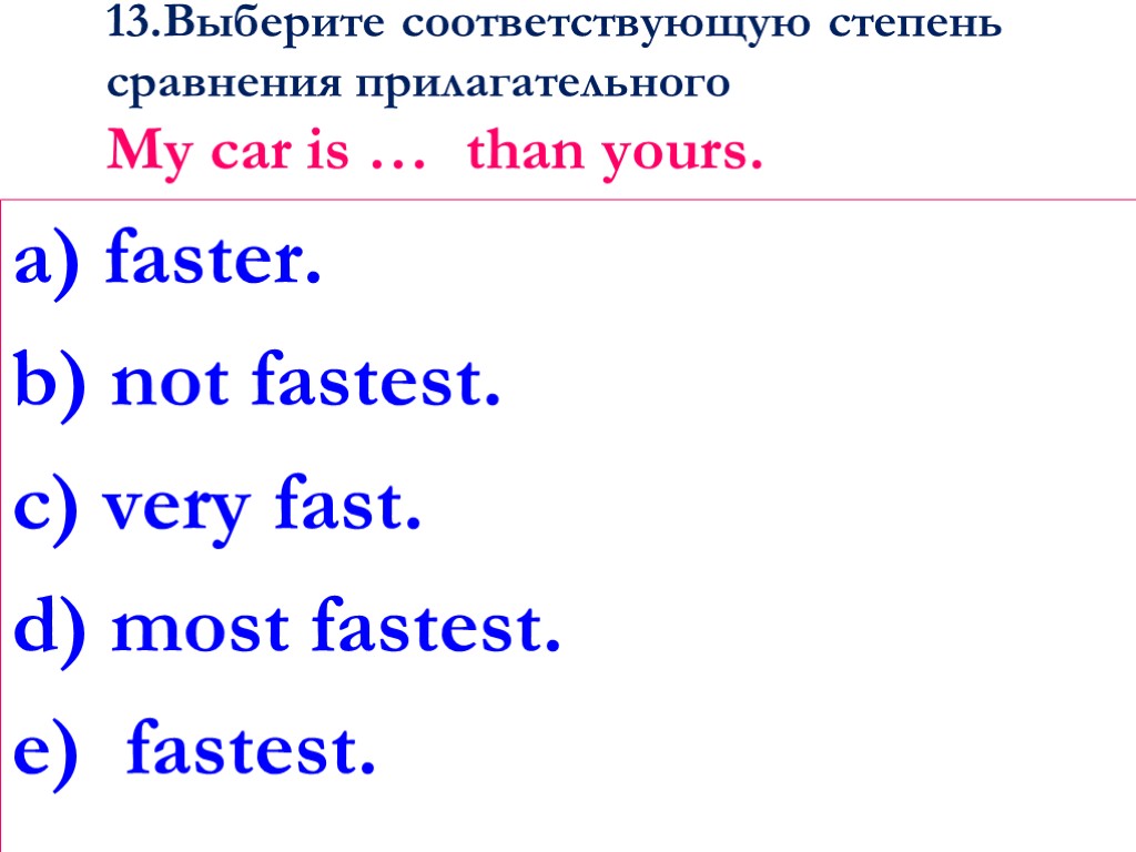 13.Выберите соответствующую степень сравнения прилагательного My car is … than yours. a) faster. b)
